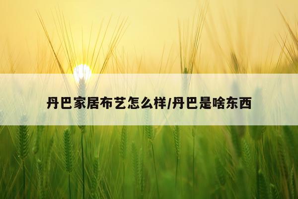 丹巴家居布艺怎么样/丹巴是啥东西