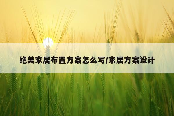 绝美家居布置方案怎么写/家居方案设计