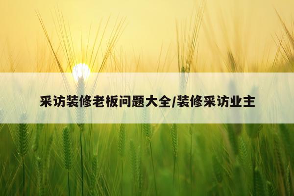 采访装修老板问题大全/装修采访业主