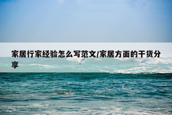 家居行家经验怎么写范文/家居方面的干货分享