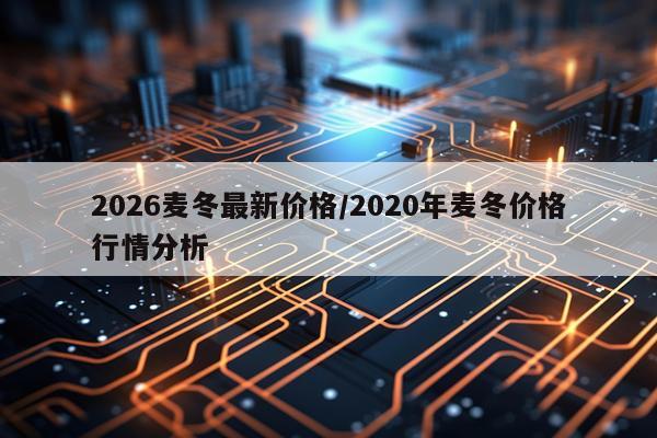 2026麦冬最新价格/2020年麦冬价格行情分析