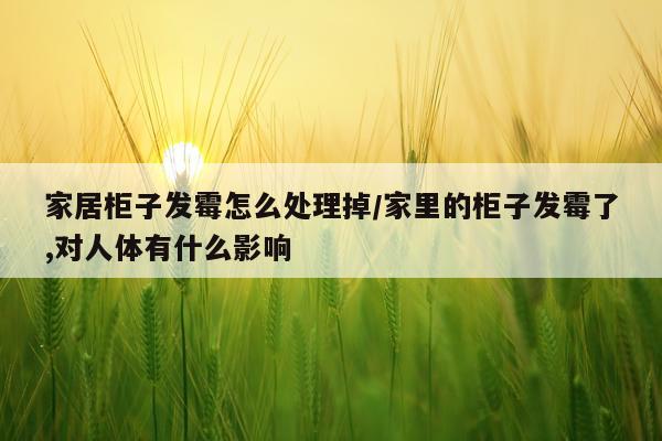 家居柜子发霉怎么处理掉/家里的柜子发霉了,对人体有什么影响