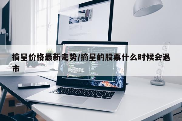 摘星价格最新走势/摘星的股票什么时候会退市