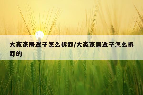 大家家居罩子怎么拆卸/大家家居罩子怎么拆卸的
