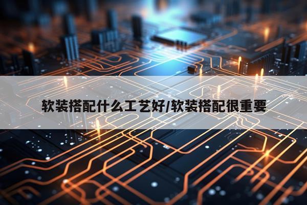 软装搭配什么工艺好/软装搭配很重要