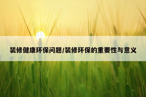 装修健康环保问题/装修环保的重要性与意义