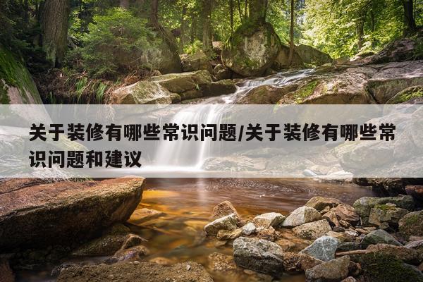 关于装修有哪些常识问题/关于装修有哪些常识问题和建议