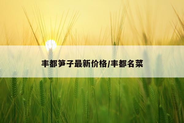 丰都笋子最新价格/丰都名菜