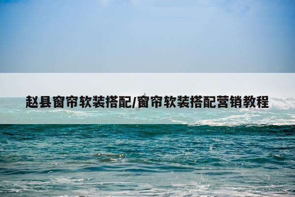 赵县窗帘软装搭配/窗帘软装搭配营销教程