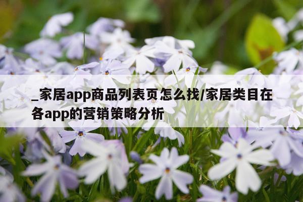 _家居app商品列表页怎么找/家居类目在各app的营销策略分析