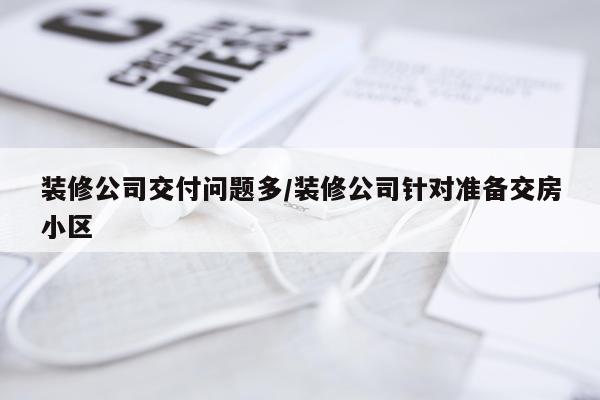 装修公司交付问题多/装修公司针对准备交房小区