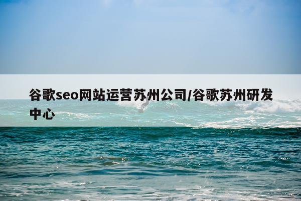 谷歌seo网站运营苏州公司/谷歌苏州研发中心