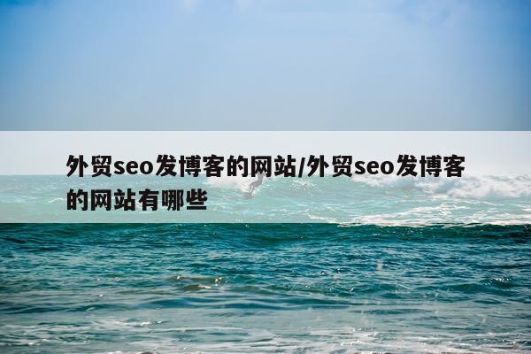 外贸seo发博客的网站/外贸seo发博客的网站有哪些