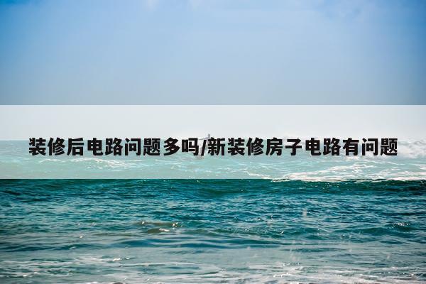 装修后电路问题多吗/新装修房子电路有问题