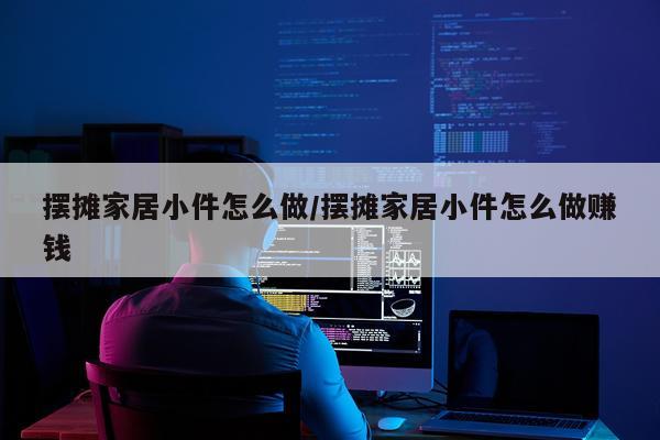 摆摊家居小件怎么做/摆摊家居小件怎么做赚钱