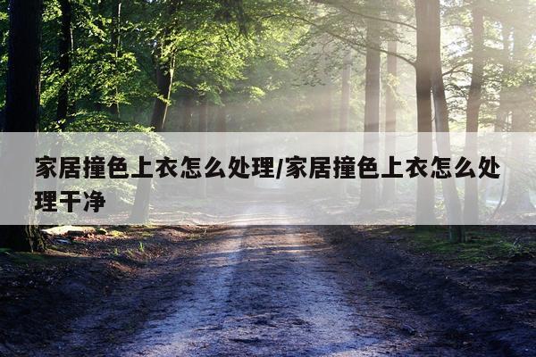 家居撞色上衣怎么处理/家居撞色上衣怎么处理干净
