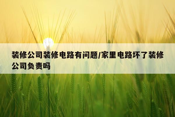 装修公司装修电路有问题/家里电路坏了装修公司负责吗