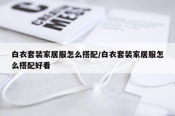 白衣套装家居服怎么搭配/白衣套装家居服怎么搭配好看