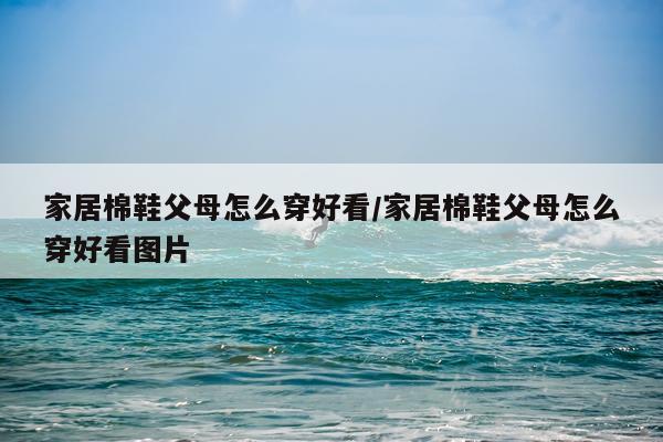家居棉鞋父母怎么穿好看/家居棉鞋父母怎么穿好看图片