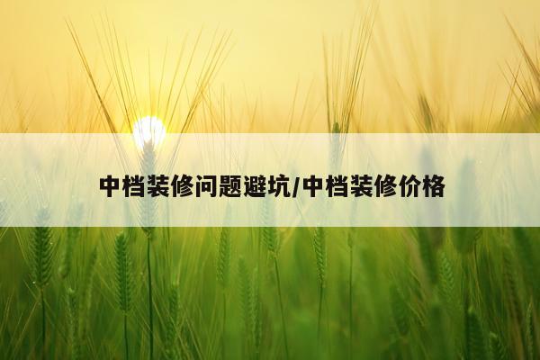中档装修问题避坑/中档装修价格