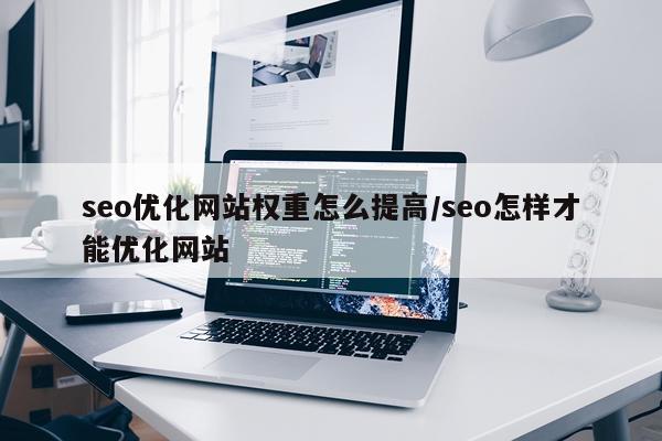 seo优化网站权重怎么提高/seo怎样才能优化网站