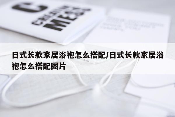 日式长款家居浴袍怎么搭配/日式长款家居浴袍怎么搭配图片