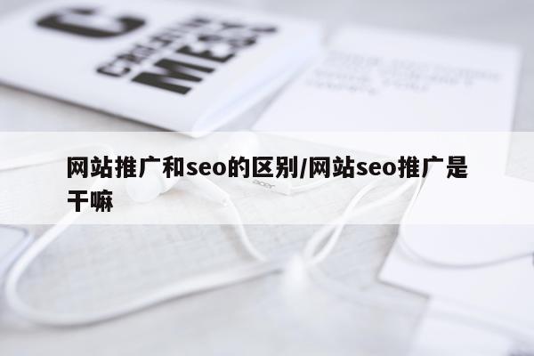 网站推广和seo的区别/网站seo推广是干嘛
