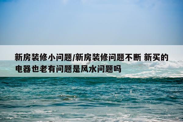 新房装修小问题/新房装修问题不断 新买的电器也老有问题是风水问题吗