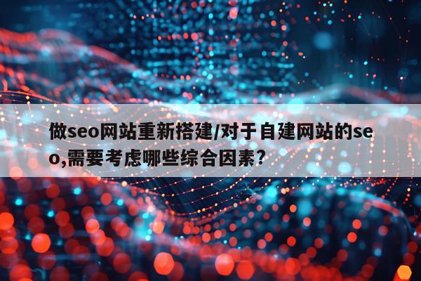 做seo网站重新搭建/对于自建网站的seo,需要考虑哪些综合因素?