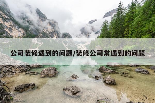 公司装修遇到的问题/装修公司常遇到的问题