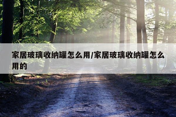家居玻璃收纳罐怎么用/家居玻璃收纳罐怎么用的