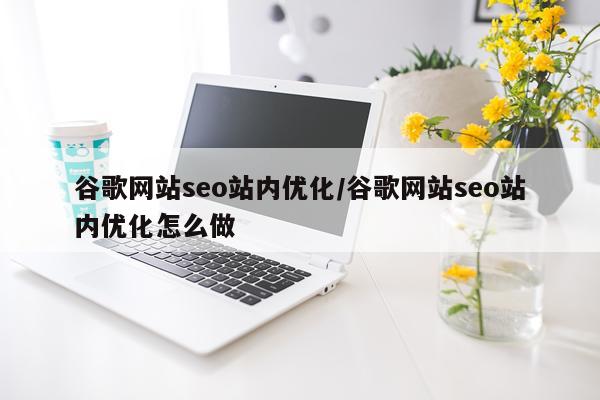 谷歌网站seo站内优化/谷歌网站seo站内优化怎么做