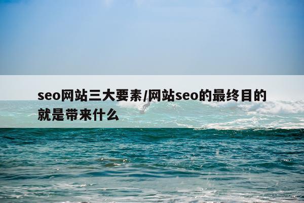seo网站三大要素/网站seo的最终目的就是带来什么