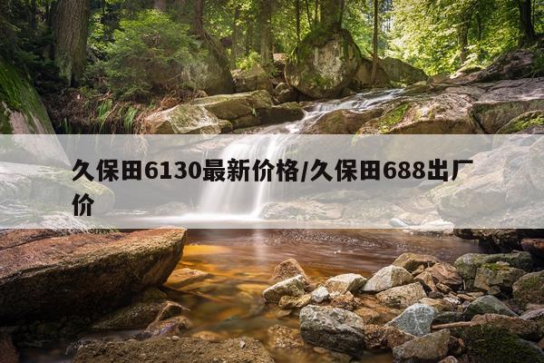 久保田6130最新价格/久保田688出厂价