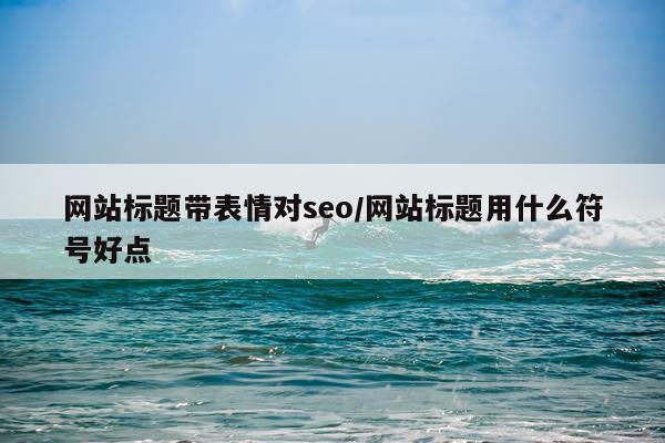 网站标题带表情对seo/网站标题用什么符号好点