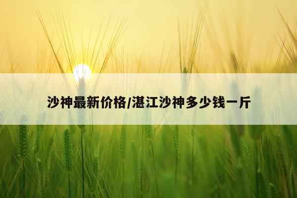 沙神最新价格/湛江沙神多少钱一斤