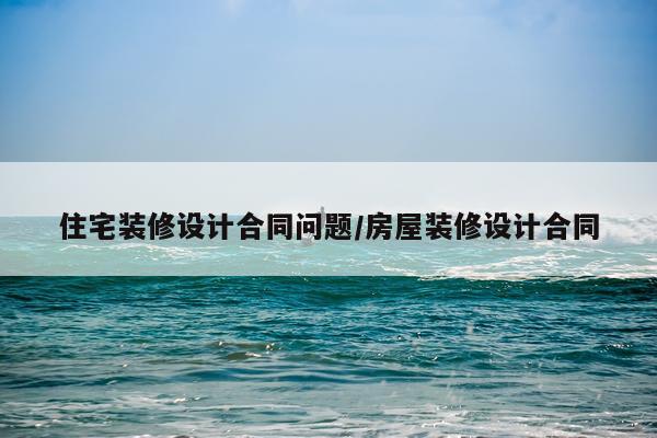住宅装修设计合同问题/房屋装修设计合同