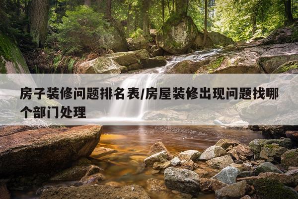 房子装修问题排名表/房屋装修出现问题找哪个部门处理