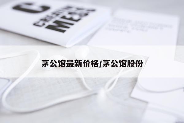 茅公馆最新价格/茅公馆股份