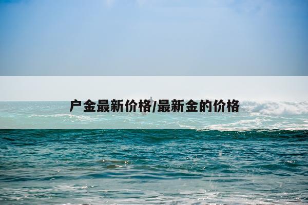 户金最新价格/最新金的价格