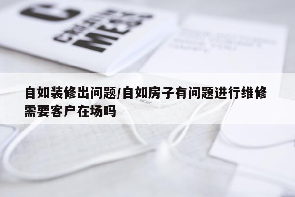 自如装修出问题/自如房子有问题进行维修 需要客户在场吗