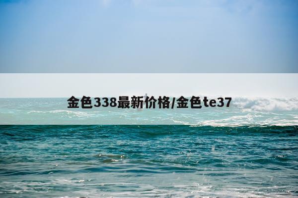 金色338最新价格/金色te37