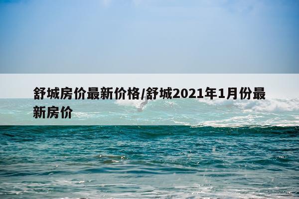 舒城房价最新价格/舒城2021年1月份最新房价