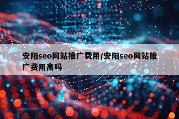安阳seo网站推广费用/安阳seo网站推广费用高吗