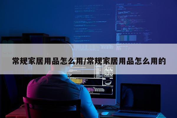 常规家居用品怎么用/常规家居用品怎么用的