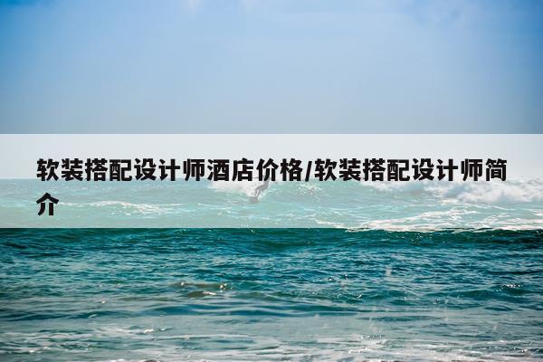 软装搭配设计师酒店价格/软装搭配设计师简介