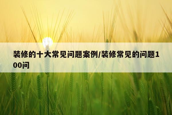 装修的十大常见问题案例/装修常见的问题100问