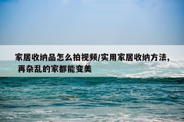 家居收纳品怎么拍视频/实用家居收纳方法, 再杂乱的家都能变美