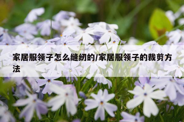 家居服领子怎么缝纫的/家居服领子的裁剪方法