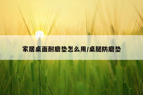 家居桌面耐磨垫怎么用/桌腿防磨垫
